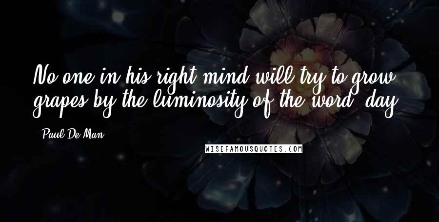 Paul De Man Quotes: No one in his right mind will try to grow grapes by the luminosity of the word "day.