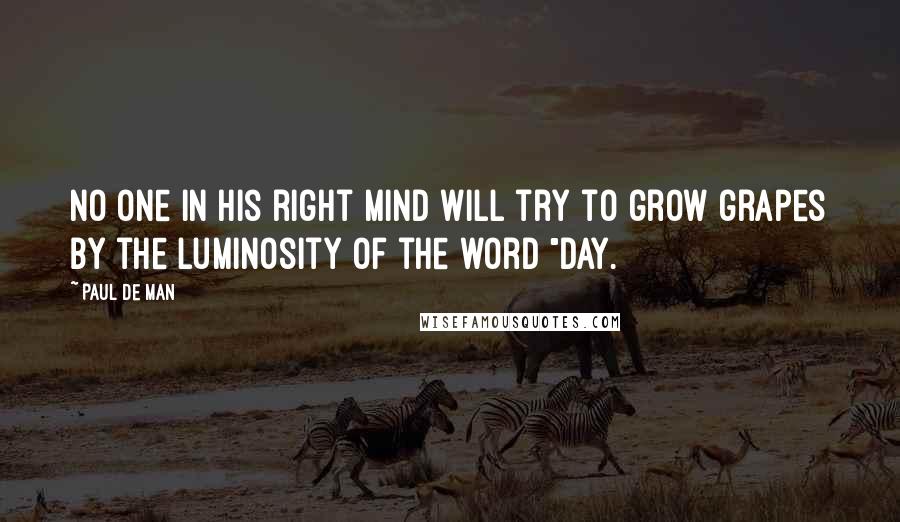 Paul De Man Quotes: No one in his right mind will try to grow grapes by the luminosity of the word "day.