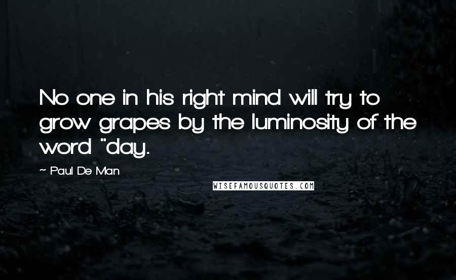 Paul De Man Quotes: No one in his right mind will try to grow grapes by the luminosity of the word "day.