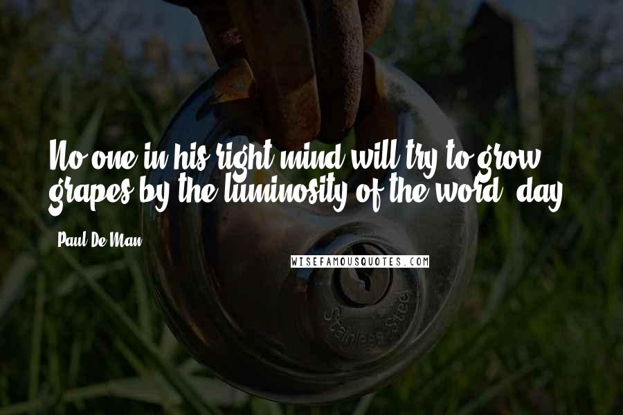 Paul De Man Quotes: No one in his right mind will try to grow grapes by the luminosity of the word "day.