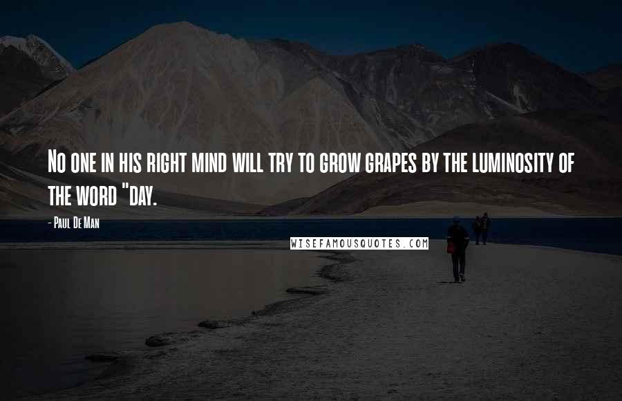 Paul De Man Quotes: No one in his right mind will try to grow grapes by the luminosity of the word "day.