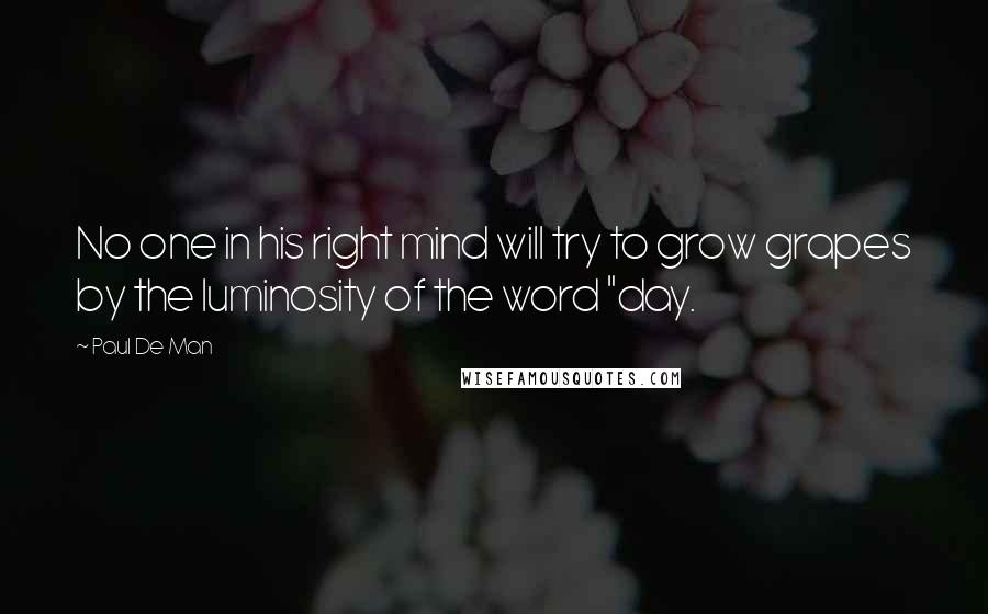 Paul De Man Quotes: No one in his right mind will try to grow grapes by the luminosity of the word "day.