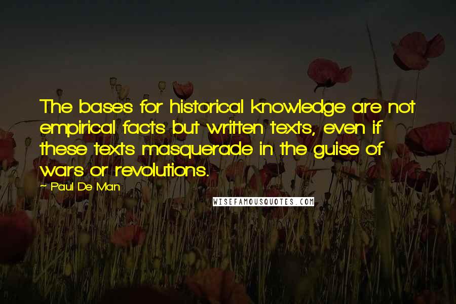 Paul De Man Quotes: The bases for historical knowledge are not empirical facts but written texts, even if these texts masquerade in the guise of wars or revolutions.