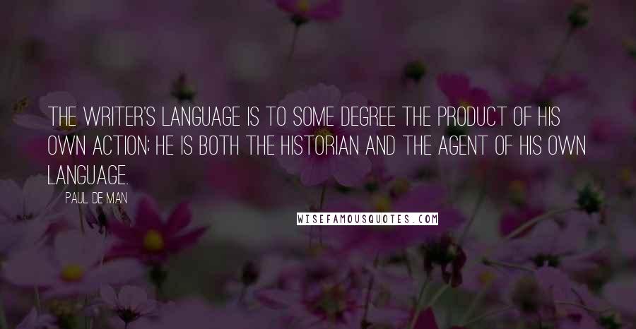 Paul De Man Quotes: The writer's language is to some degree the product of his own action; he is both the historian and the agent of his own language.