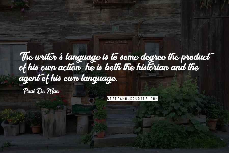Paul De Man Quotes: The writer's language is to some degree the product of his own action; he is both the historian and the agent of his own language.