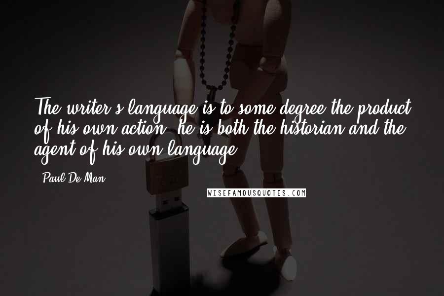 Paul De Man Quotes: The writer's language is to some degree the product of his own action; he is both the historian and the agent of his own language.