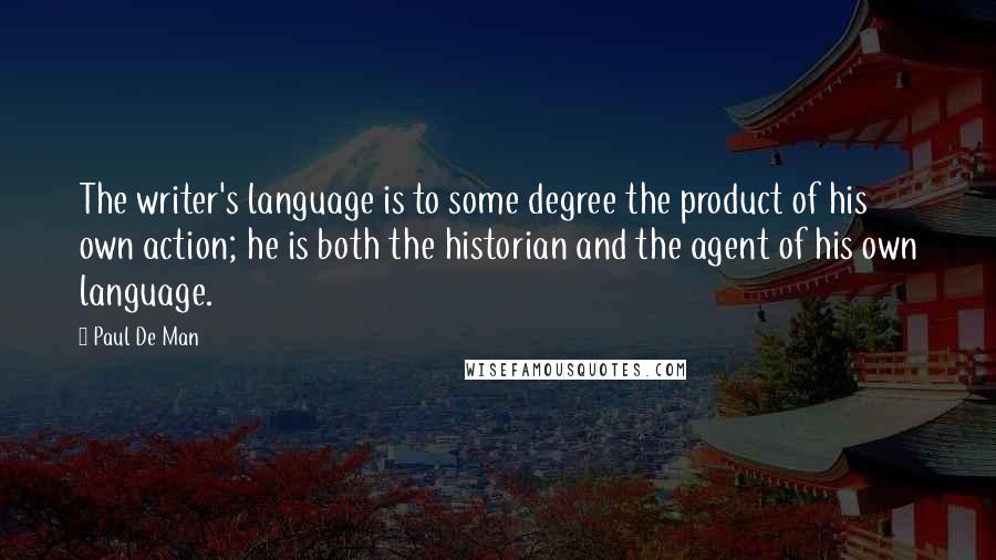 Paul De Man Quotes: The writer's language is to some degree the product of his own action; he is both the historian and the agent of his own language.