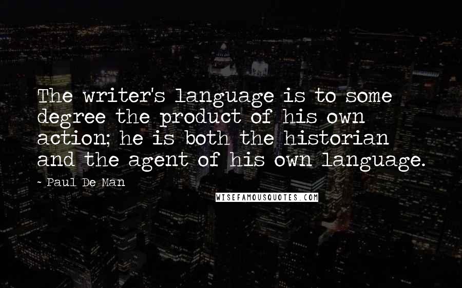 Paul De Man Quotes: The writer's language is to some degree the product of his own action; he is both the historian and the agent of his own language.