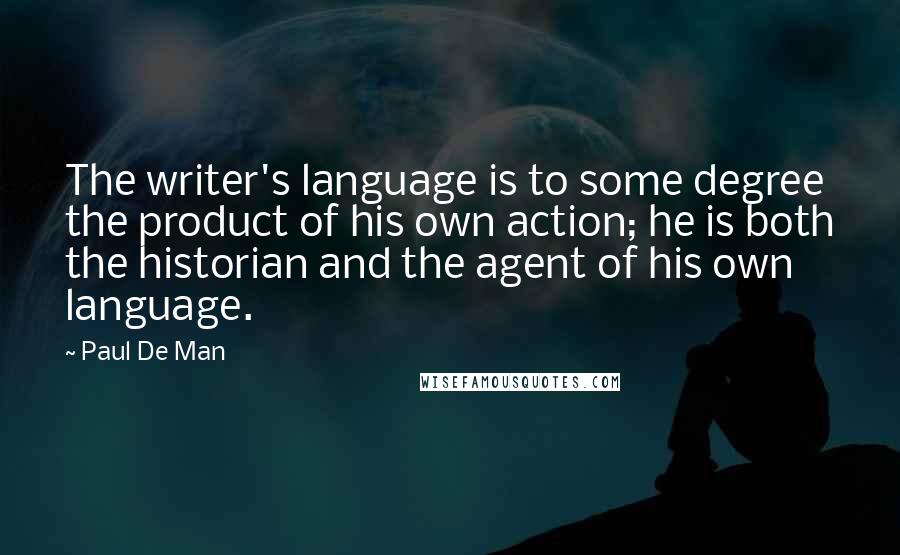 Paul De Man Quotes: The writer's language is to some degree the product of his own action; he is both the historian and the agent of his own language.