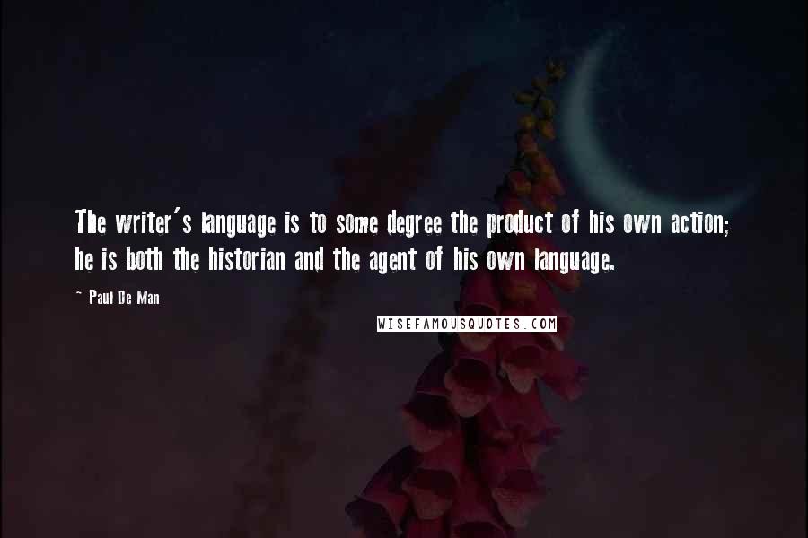 Paul De Man Quotes: The writer's language is to some degree the product of his own action; he is both the historian and the agent of his own language.