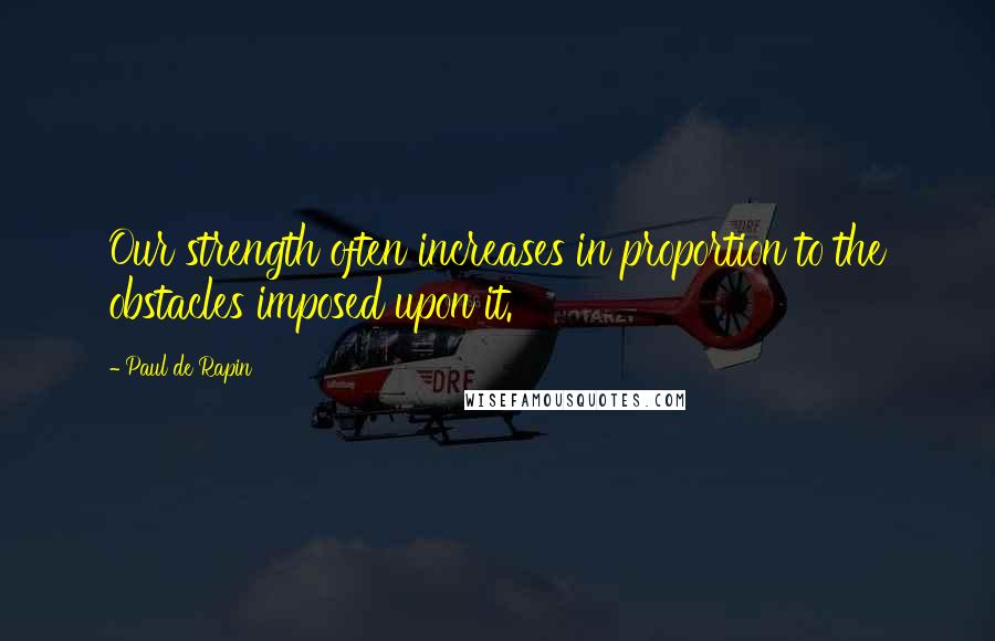 Paul De Rapin Quotes: Our strength often increases in proportion to the obstacles imposed upon it.