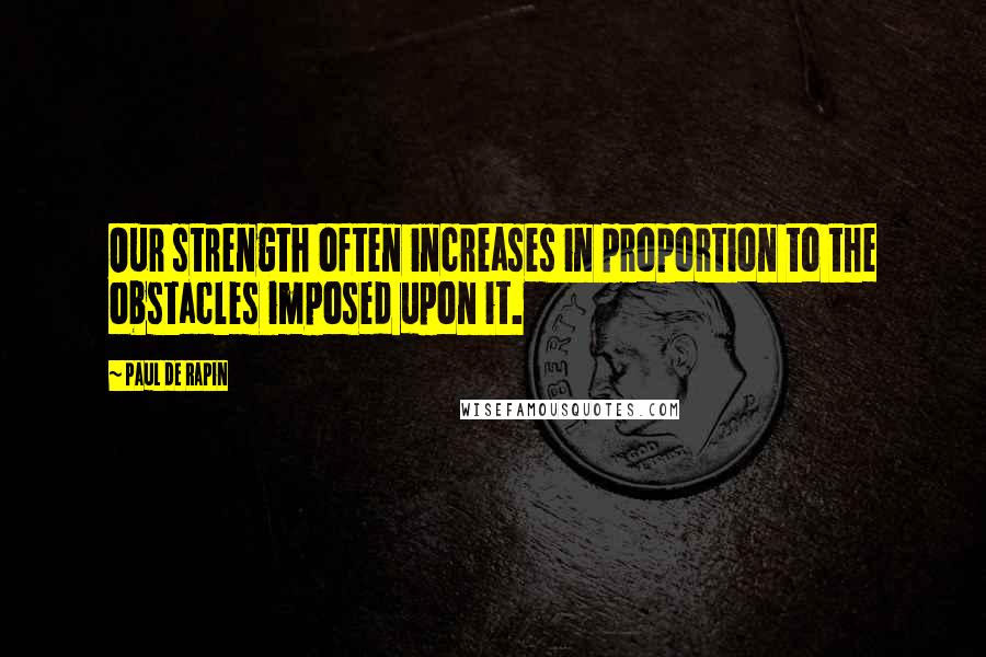 Paul De Rapin Quotes: Our strength often increases in proportion to the obstacles imposed upon it.