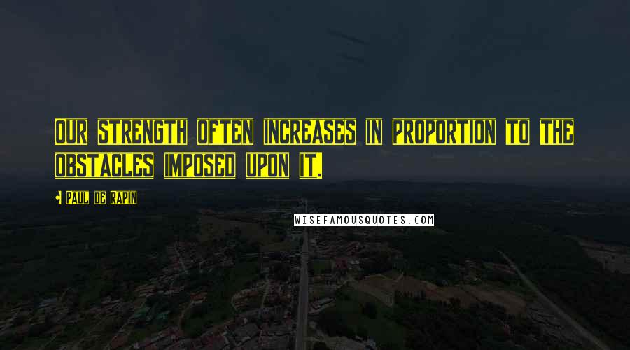 Paul De Rapin Quotes: Our strength often increases in proportion to the obstacles imposed upon it.