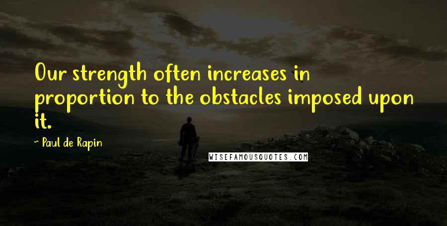 Paul De Rapin Quotes: Our strength often increases in proportion to the obstacles imposed upon it.