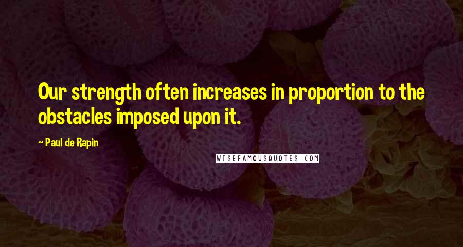 Paul De Rapin Quotes: Our strength often increases in proportion to the obstacles imposed upon it.