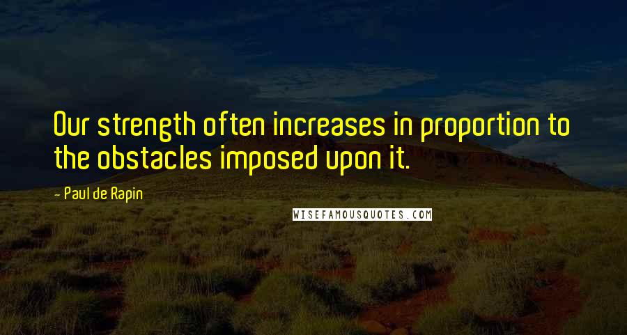 Paul De Rapin Quotes: Our strength often increases in proportion to the obstacles imposed upon it.