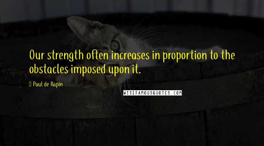 Paul De Rapin Quotes: Our strength often increases in proportion to the obstacles imposed upon it.