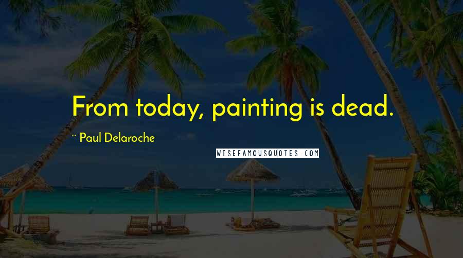 Paul Delaroche Quotes: From today, painting is dead.
