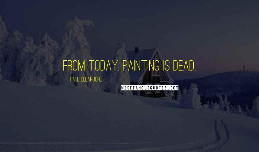 Paul Delaroche Quotes: From today, painting is dead.