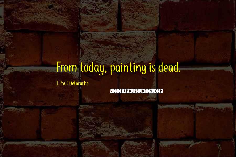 Paul Delaroche Quotes: From today, painting is dead.