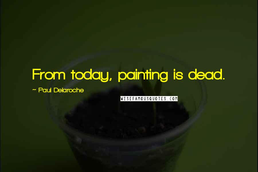 Paul Delaroche Quotes: From today, painting is dead.