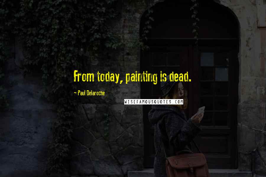 Paul Delaroche Quotes: From today, painting is dead.