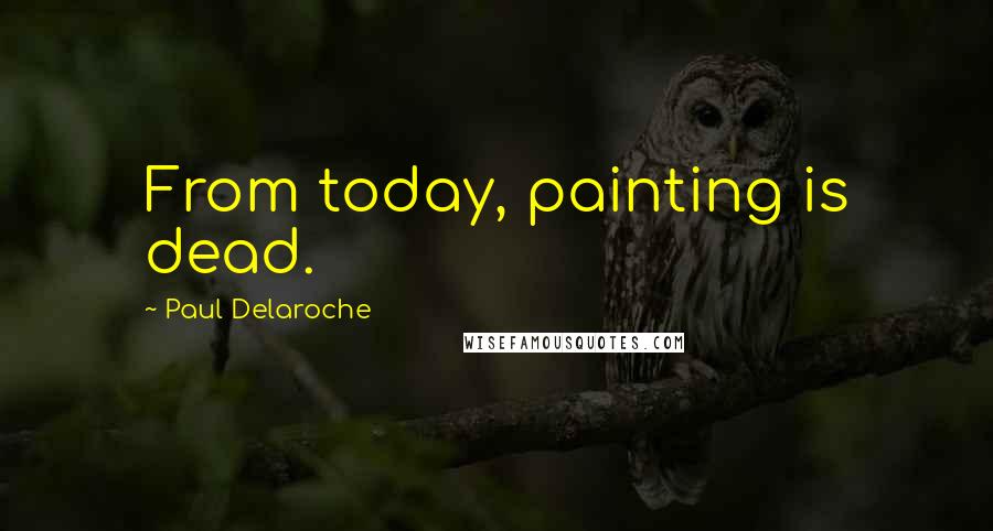 Paul Delaroche Quotes: From today, painting is dead.