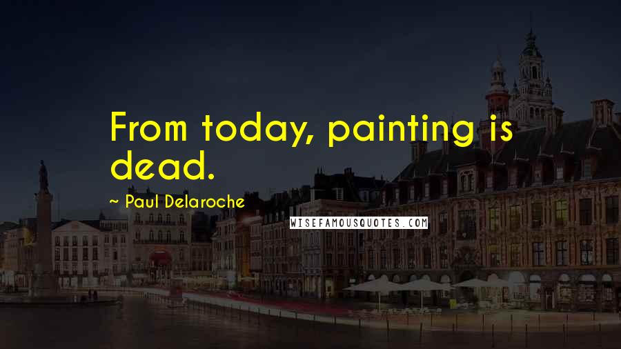 Paul Delaroche Quotes: From today, painting is dead.