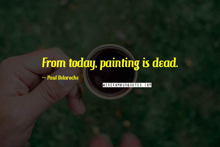 Paul Delaroche Quotes: From today, painting is dead.