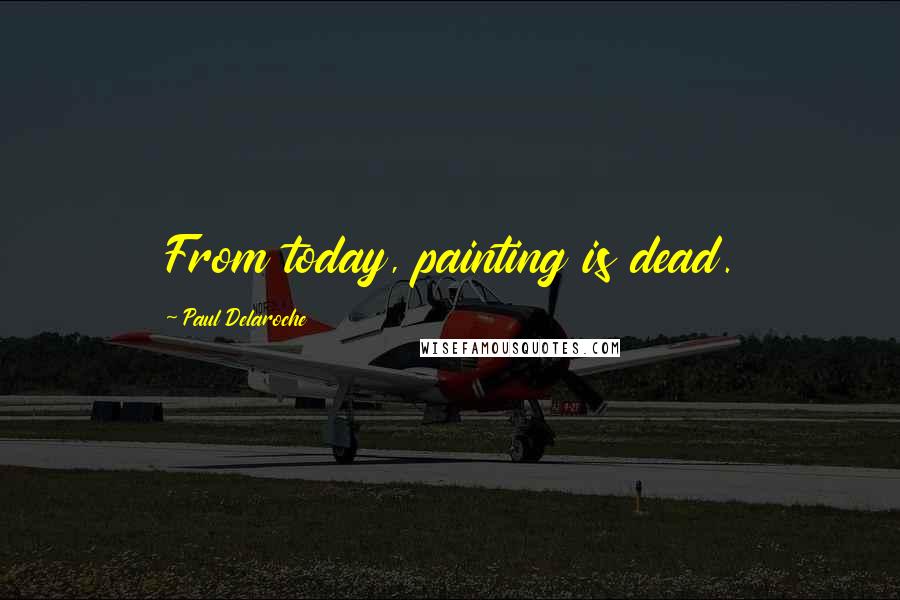 Paul Delaroche Quotes: From today, painting is dead.