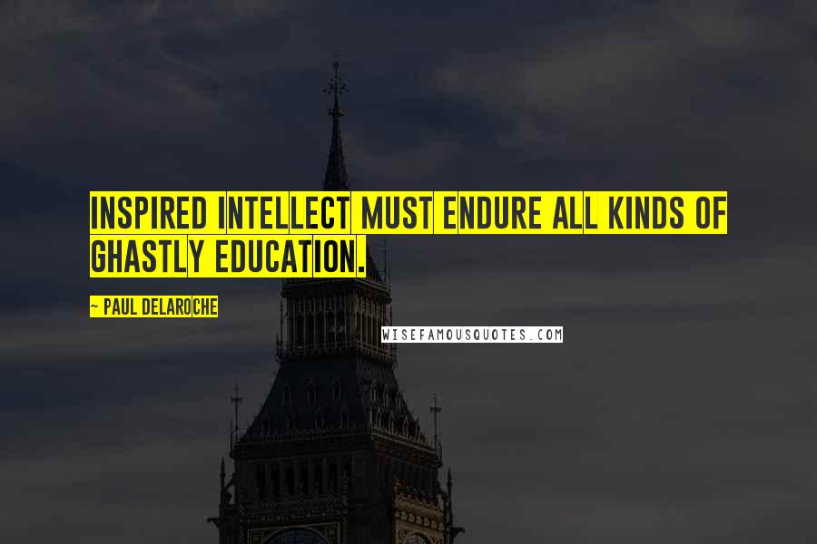 Paul Delaroche Quotes: Inspired intellect must endure all kinds of ghastly education.