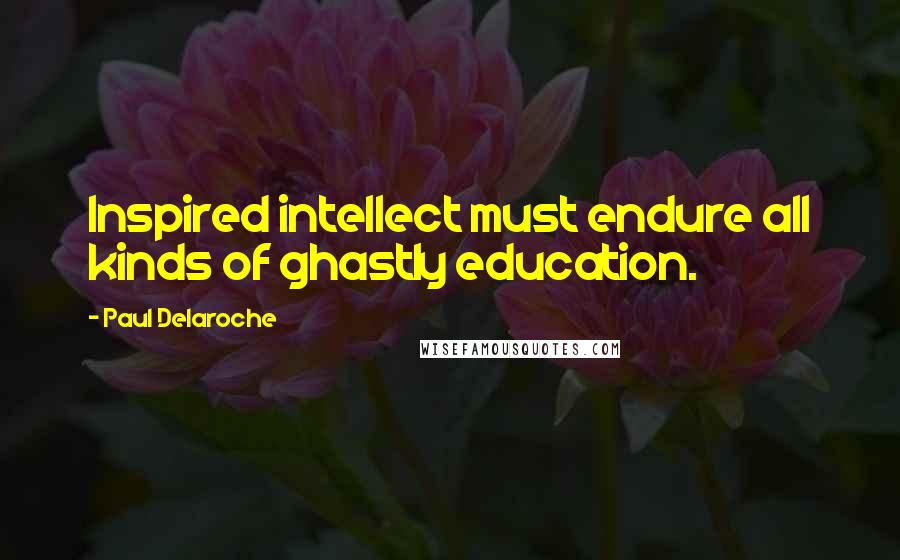 Paul Delaroche Quotes: Inspired intellect must endure all kinds of ghastly education.