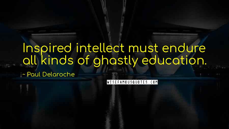 Paul Delaroche Quotes: Inspired intellect must endure all kinds of ghastly education.