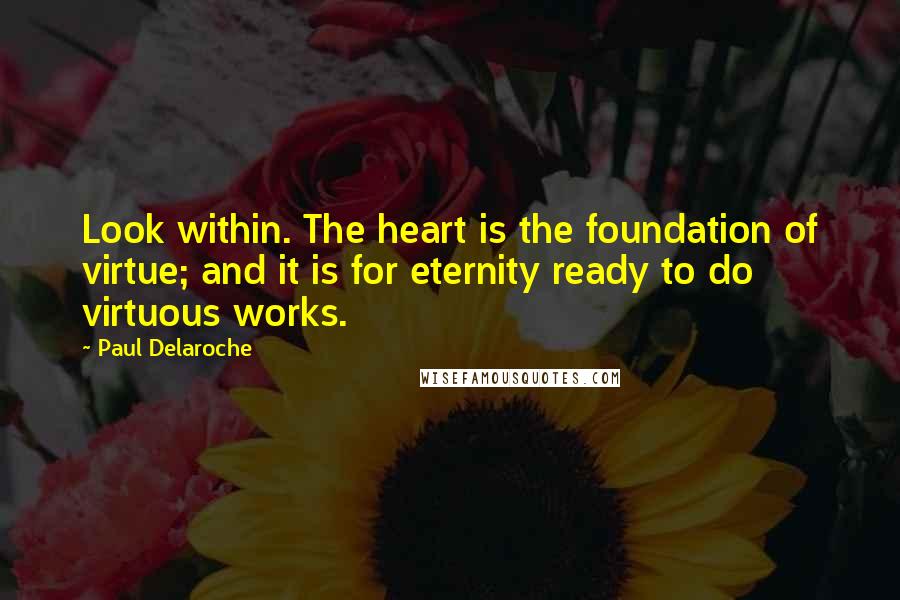 Paul Delaroche Quotes: Look within. The heart is the foundation of virtue; and it is for eternity ready to do virtuous works.