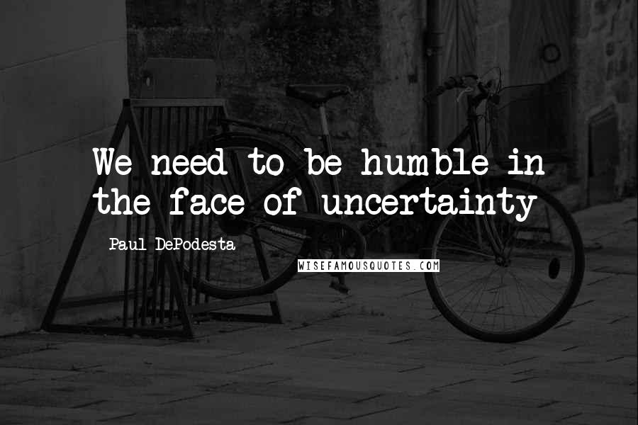 Paul DePodesta Quotes: We need to be humble in the face of uncertainty
