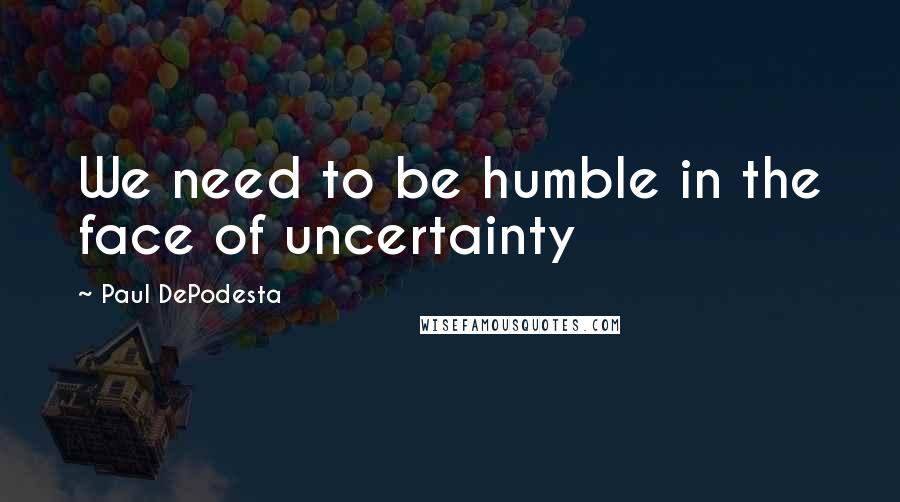 Paul DePodesta Quotes: We need to be humble in the face of uncertainty