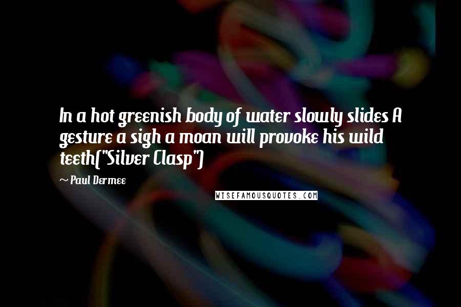 Paul Dermee Quotes: In a hot greenish body of water slowly slides A gesture a sigh a moan will provoke his wild teeth("Silver Clasp")