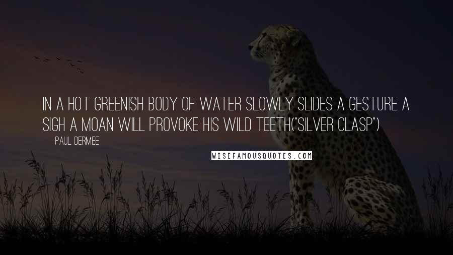 Paul Dermee Quotes: In a hot greenish body of water slowly slides A gesture a sigh a moan will provoke his wild teeth("Silver Clasp")