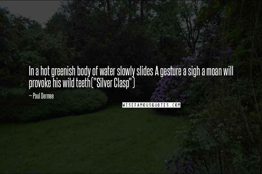 Paul Dermee Quotes: In a hot greenish body of water slowly slides A gesture a sigh a moan will provoke his wild teeth("Silver Clasp")