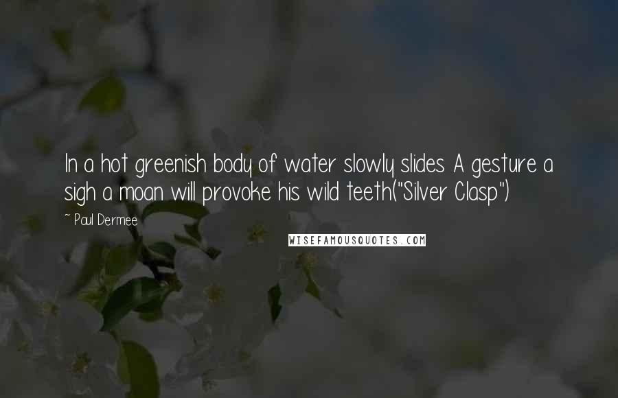 Paul Dermee Quotes: In a hot greenish body of water slowly slides A gesture a sigh a moan will provoke his wild teeth("Silver Clasp")