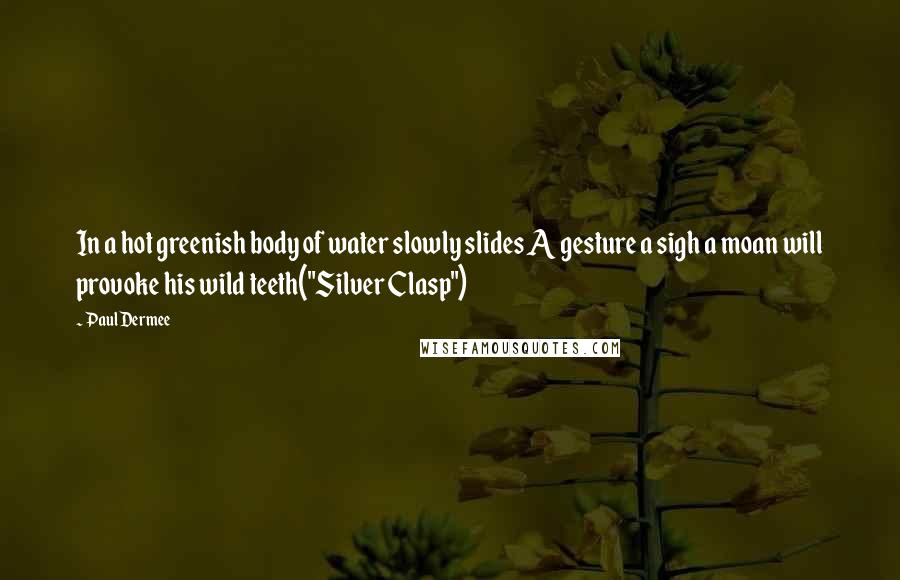 Paul Dermee Quotes: In a hot greenish body of water slowly slides A gesture a sigh a moan will provoke his wild teeth("Silver Clasp")