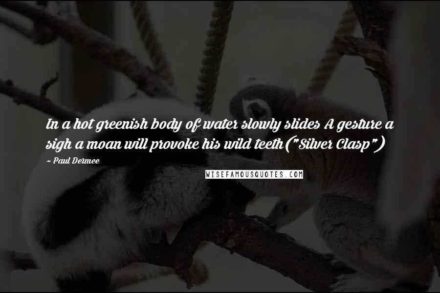 Paul Dermee Quotes: In a hot greenish body of water slowly slides A gesture a sigh a moan will provoke his wild teeth("Silver Clasp")