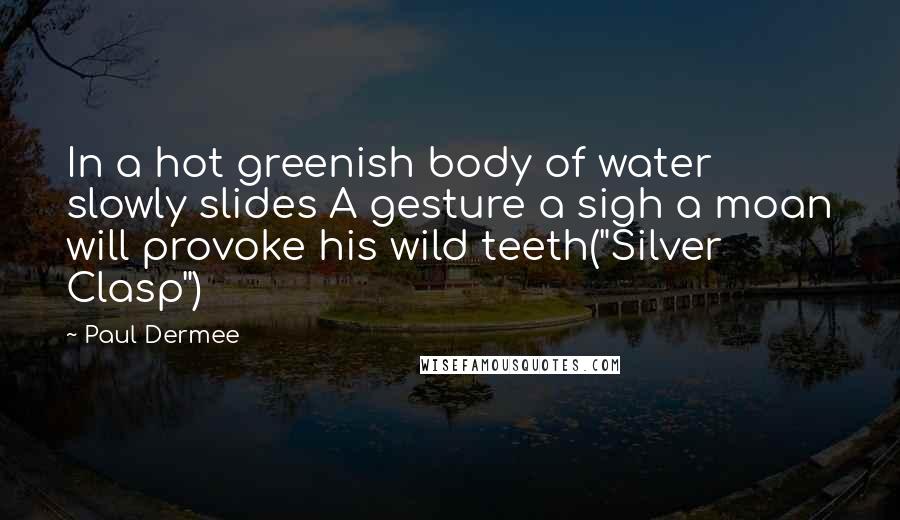 Paul Dermee Quotes: In a hot greenish body of water slowly slides A gesture a sigh a moan will provoke his wild teeth("Silver Clasp")