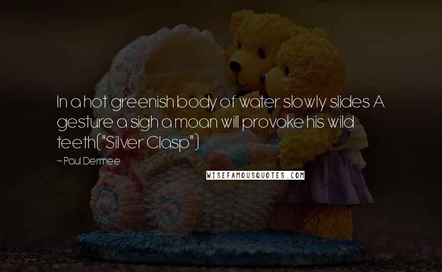 Paul Dermee Quotes: In a hot greenish body of water slowly slides A gesture a sigh a moan will provoke his wild teeth("Silver Clasp")