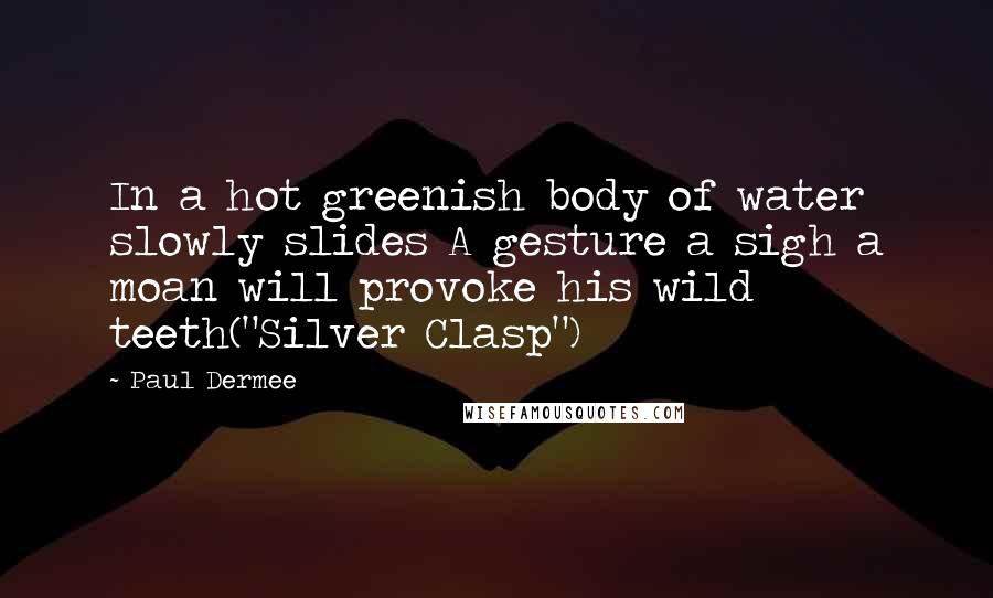 Paul Dermee Quotes: In a hot greenish body of water slowly slides A gesture a sigh a moan will provoke his wild teeth("Silver Clasp")