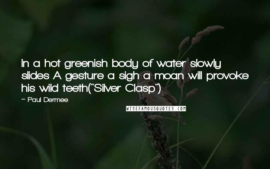 Paul Dermee Quotes: In a hot greenish body of water slowly slides A gesture a sigh a moan will provoke his wild teeth("Silver Clasp")