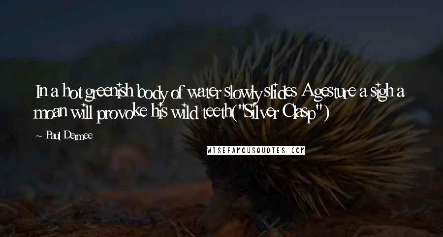 Paul Dermee Quotes: In a hot greenish body of water slowly slides A gesture a sigh a moan will provoke his wild teeth("Silver Clasp")