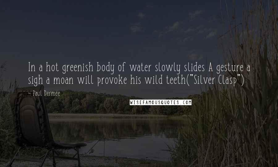 Paul Dermee Quotes: In a hot greenish body of water slowly slides A gesture a sigh a moan will provoke his wild teeth("Silver Clasp")