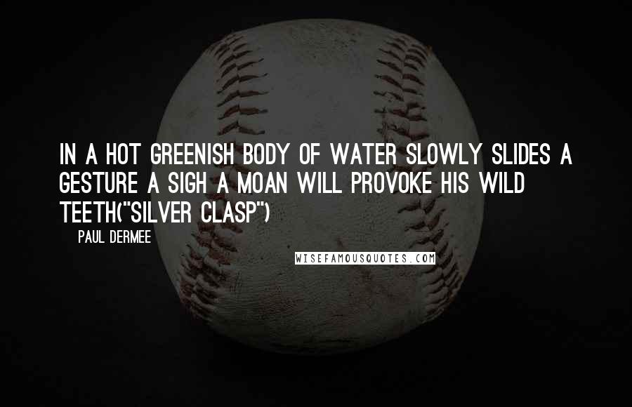 Paul Dermee Quotes: In a hot greenish body of water slowly slides A gesture a sigh a moan will provoke his wild teeth("Silver Clasp")