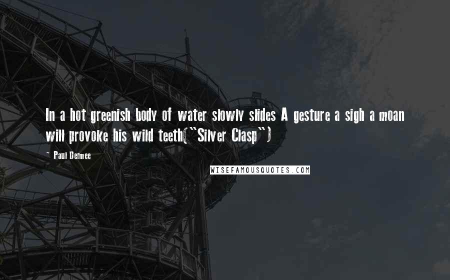 Paul Dermee Quotes: In a hot greenish body of water slowly slides A gesture a sigh a moan will provoke his wild teeth("Silver Clasp")